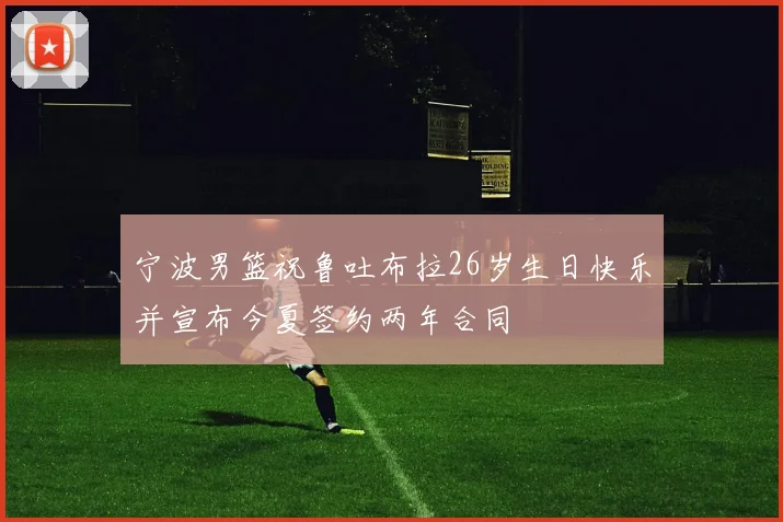 宁波男篮祝鲁吐布拉26岁生日快乐并宣布今夏签约两年合同