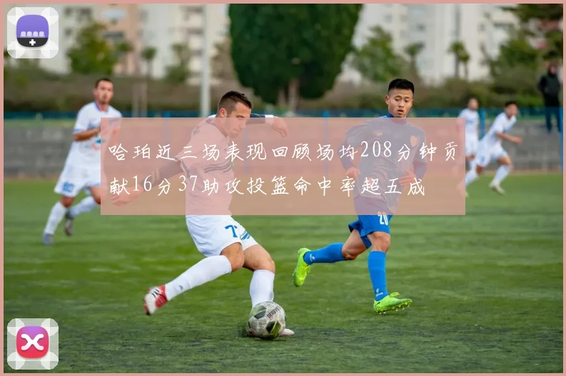 哈珀近三场表现回顾场均208分钟贡献16分37助攻投篮命中率超五成