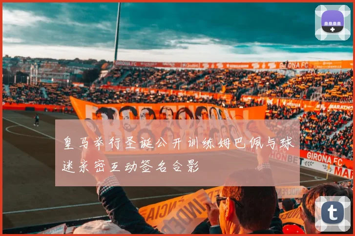 皇马举行圣诞公开训练姆巴佩与球迷亲密互动签名合影