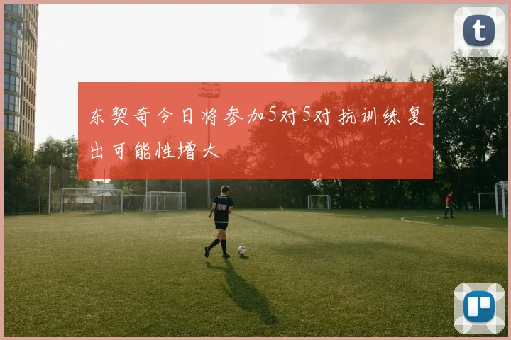 东契奇今日将参加5对5对抗训练复出可能性增大