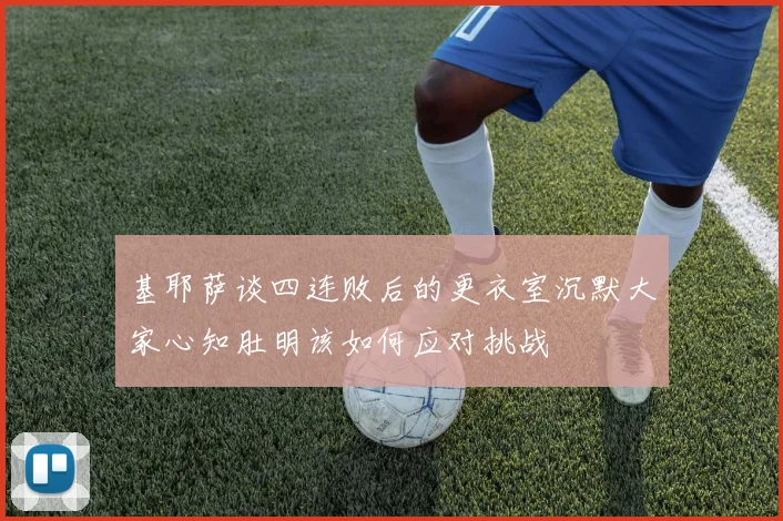 基耶萨谈四连败后的更衣室沉默大家心知肚明该如何应对挑战