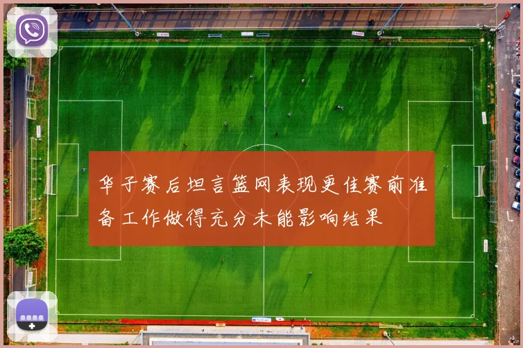 华子赛后坦言篮网表现更佳赛前准备工作做得充分未能影响结果