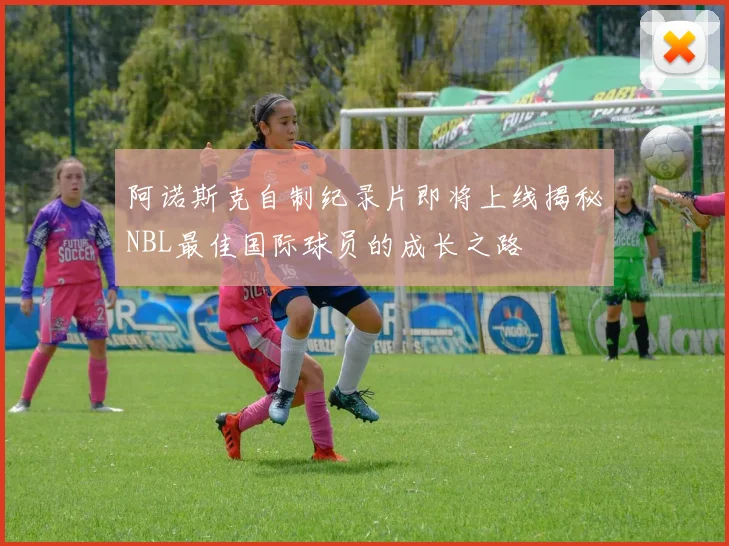 阿诺斯克自制纪录片即将上线揭秘NBL最佳国际球员的成长之路