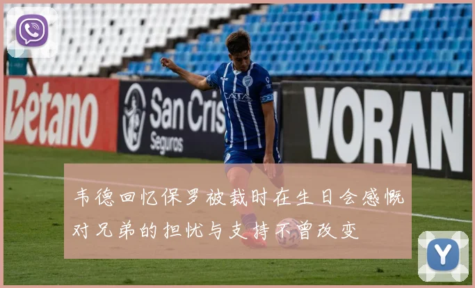 韦德回忆保罗被裁时在生日会感慨对兄弟的担忧与支持不曾改变