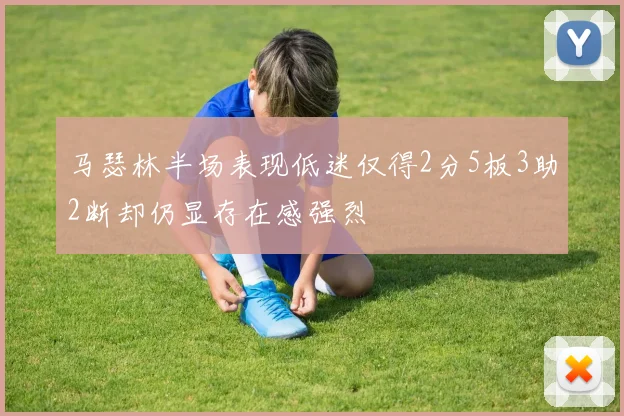 马瑟林半场表现低迷仅得2分5板3助2断却仍显存在感强烈