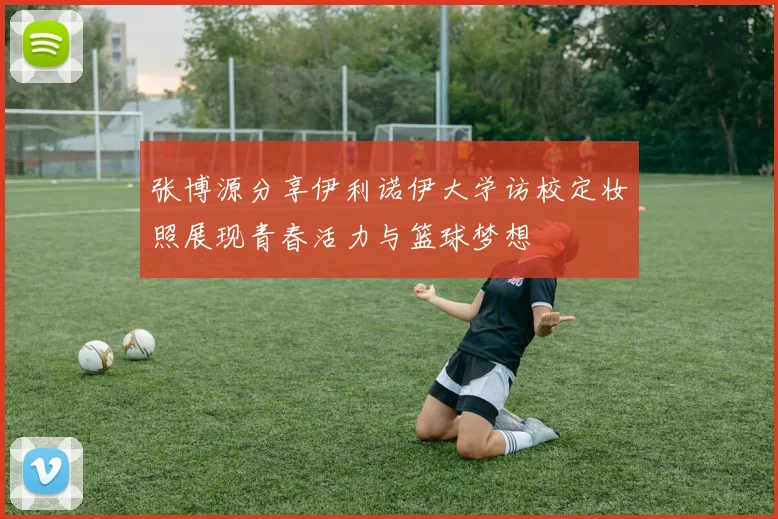 张博源分享伊利诺伊大学访校定妆照展现青春活力与篮球梦想