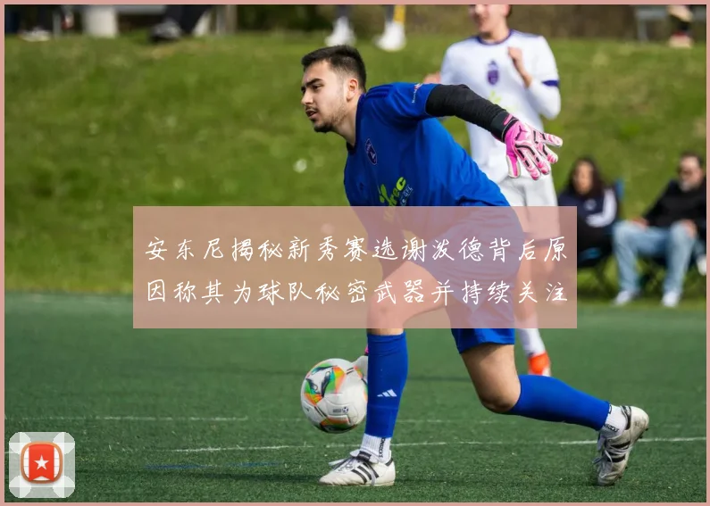 安东尼揭秘新秀赛选谢泼德背后原因称其为球队秘密武器并持续关注
