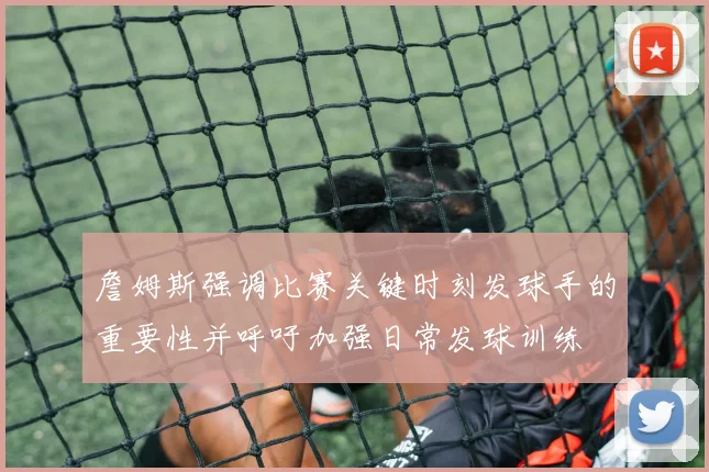 詹姆斯强调比赛关键时刻发球手的重要性并呼吁加强日常发球训练