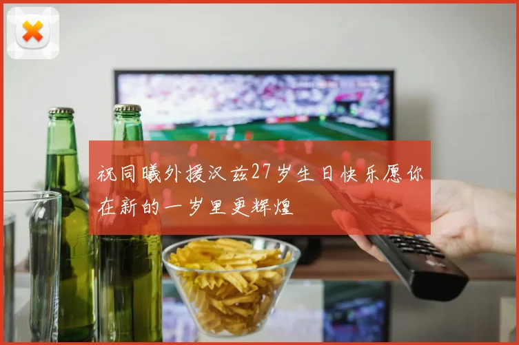 祝同曦外援汉兹27岁生日快乐愿你在新的一岁里更辉煌