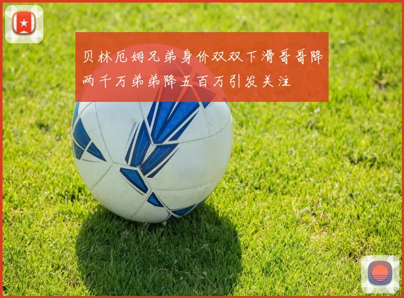 贝林厄姆兄弟身价双双下滑哥哥降两千万弟弟降五百万引发关注