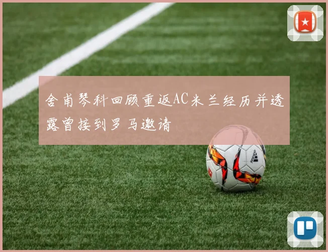 舍甫琴科回顾重返AC米兰经历并透露曾接到罗马邀请