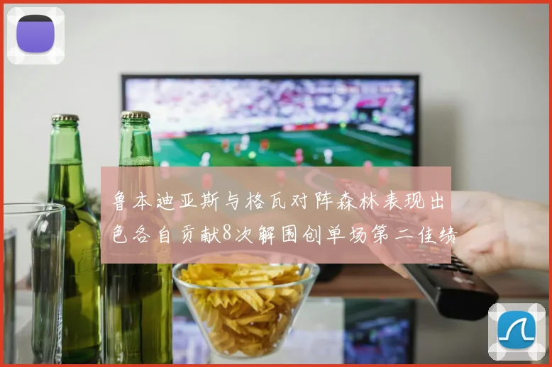 鲁本迪亚斯与格瓦对阵森林表现出色各自贡献8次解围创单场第二佳绩