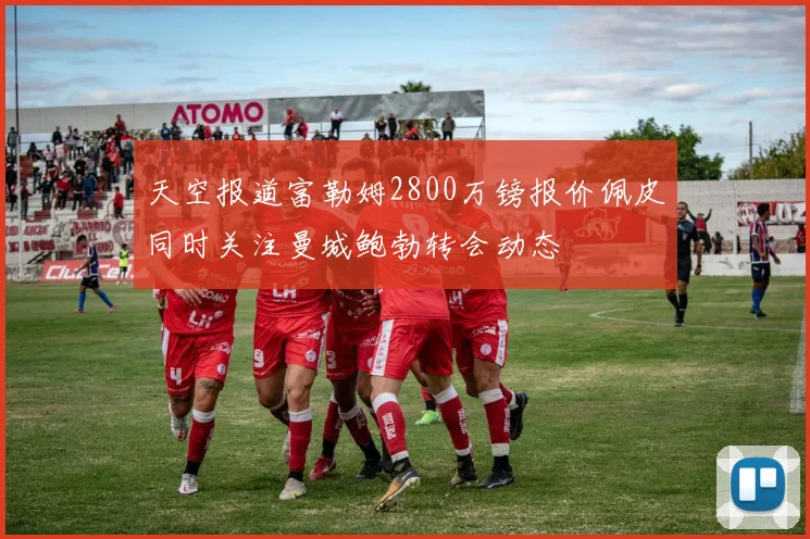 天空报道富勒姆2800万镑报价佩皮同时关注曼城鲍勃转会动态