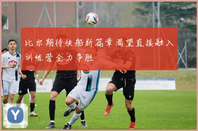 比尔期待快船新篇章渴望直接融入训练营全力争胜