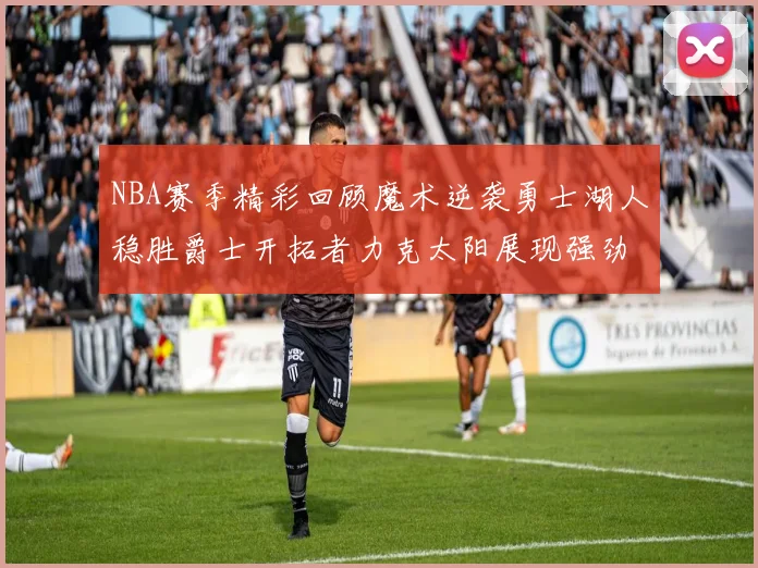 NBA赛季精彩回顾魔术逆袭勇士湖人稳胜爵士开拓者力克太阳展现强劲实力