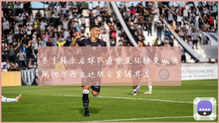 冬季转会后球队身价变化榜曼城领跑切尔西吉达联合紧随其后